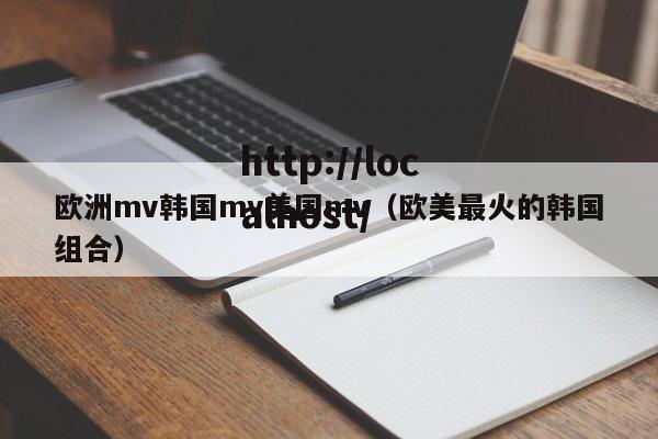 欧洲mv韩国mv美国mv(欧美最火的韩国组合)